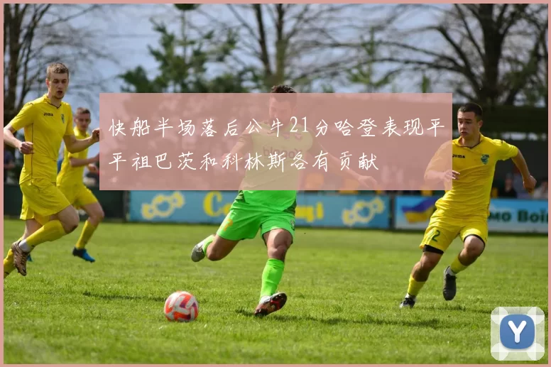 快船半场落后公牛21分哈登表现平平祖巴茨和科林斯各有贡献