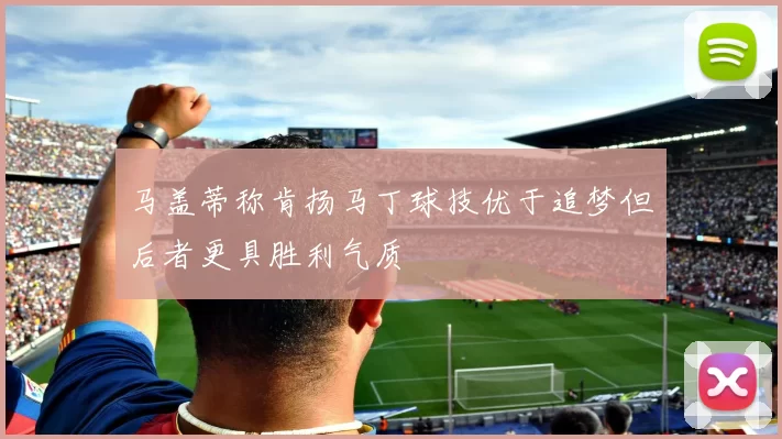 马盖蒂称肯扬马丁球技优于追梦但后者更具胜利气质