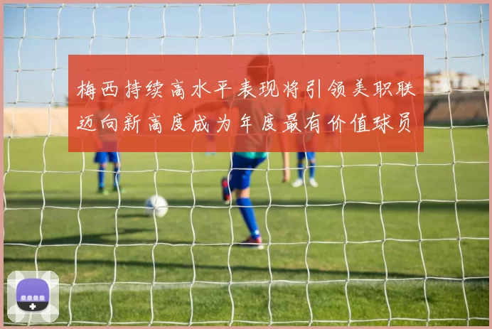 梅西持续高水平表现将引领美职联迈向新高度成为年度最有价值球员