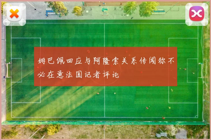 姆巴佩回应与阿隆索关系传闻称不必在意法国记者评论