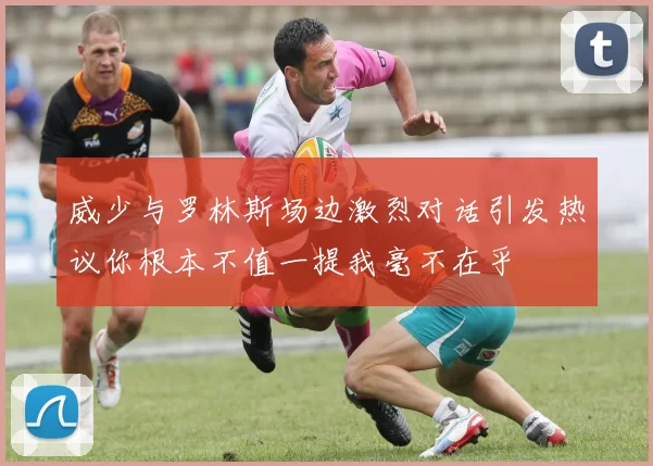 威少与罗林斯场边激烈对话引发热议你根本不值一提我毫不在乎