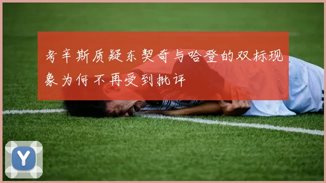 考辛斯质疑东契奇与哈登的双标现象为何不再受到批评