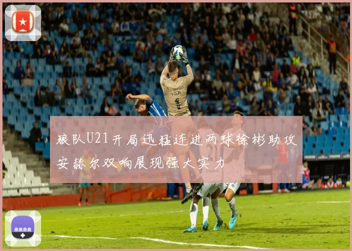 狼队U21开局迅猛连进两球徐彬助攻安赫尔双响展现强大实力