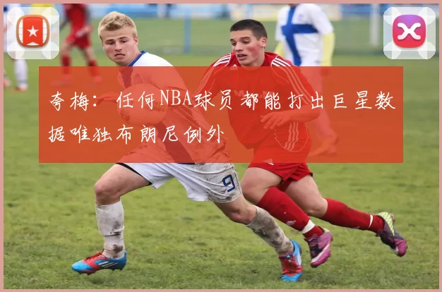 夸梅：任何NBA球员都能打出巨星数据唯独布朗尼例外